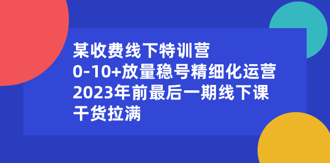 某收费线下特训营：0-10+放量稳号精细化运营，2023年前最后一期线下课，干货拉满-七哥资源网 - 全网最全创业项目资源