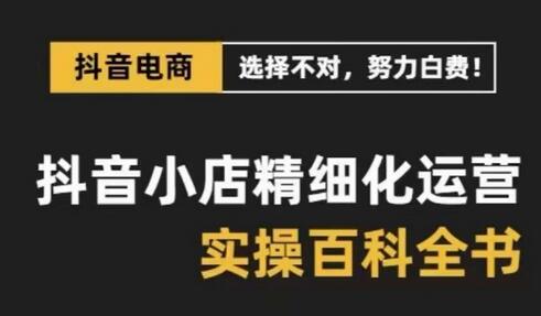 抖音小店精细化运营百科全书，保姆级运营实操讲解-七哥资源网 - 全网最全创业项目资源