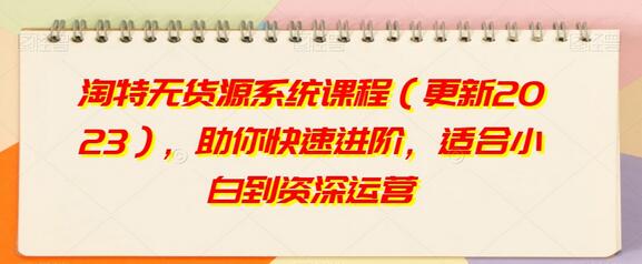 淘特无货源系统课程（更新2023），助你快速进阶，适合小白到资深运营-七哥资源网 - 全网最全创业项目资源