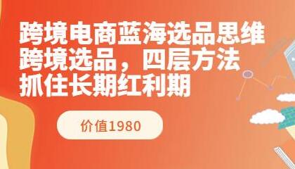跨境电商蓝海选品思维：跨境选品，四层方法，抓住长期红利期（价值1980）-七哥资源网 - 全网最全创业项目资源