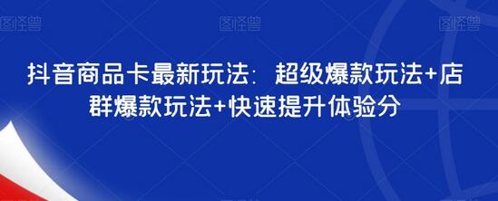 抖音商品卡最新玩法：超级爆款玩法+店群爆款玩法+快速提升体验分-七哥资源网 - 全网最全创业项目资源