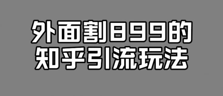 外面收费899的知乎引流新玩法，文章爆了的话，一天引流200+，不是问题-七哥资源网 - 全网最全创业项目资源