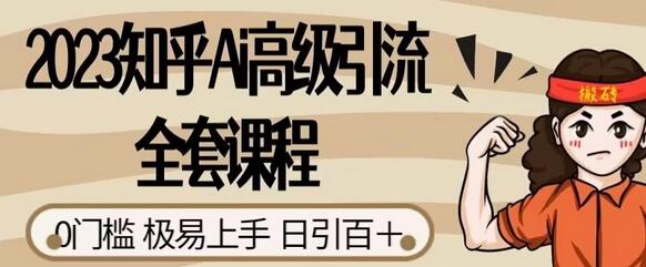 2023知乎Ai高级引流全套课程，0门槛极易上手，日引100+-七哥资源网 - 全网最全创业项目资源