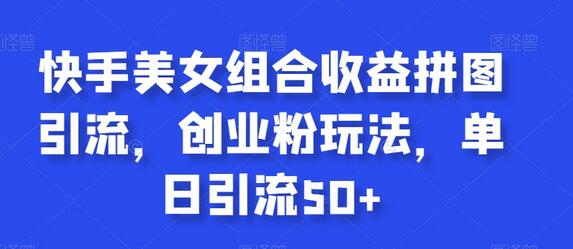 快手美女组合收益拼图引流，创业粉玩法，单日引流50+-七哥资源网 - 全网最全创业项目资源