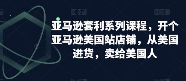 亚马逊套利系列课程，开个亚马逊美国站店铺，从美国进货，卖给美国人-七哥资源网 - 全网最全创业项目资源