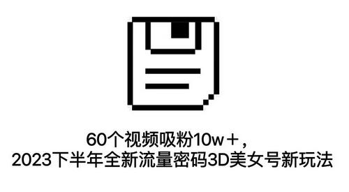 60个视频吸粉10w＋，2023下半年全新流量密码3D美女号新玩法（教程+资源）-七哥资源网 - 全网最全创业项目资源