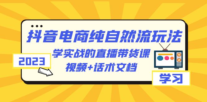 2023抖音电商·纯自然流玩法：学实战的直播带货课，视频+话术文档-七哥资源网 - 全网最全创业项目资源