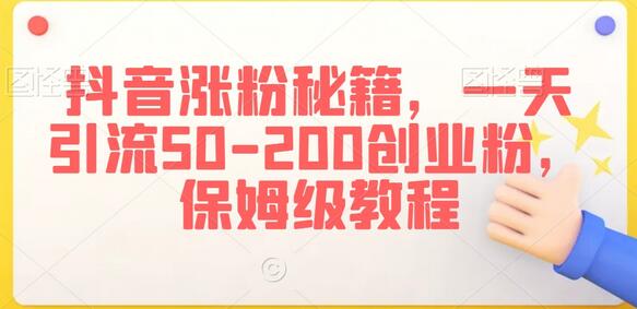 抖音涨粉秘籍，一天引流50-200创业粉，保姆级教程-七哥资源网 - 全网最全创业项目资源