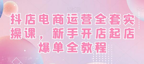 抖店电商运营全套实操课，新手开店起店爆单全教程-七哥资源网 - 全网最全创业项目资源