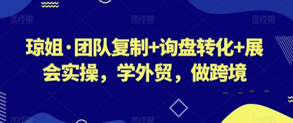 琼姐·团队复制+询盘转化+展会实操，学外贸，做跨境-七哥资源网 - 全网最全创业项目资源