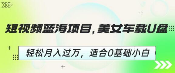 短视频蓝海项目，美女车载U盘，轻松月入过万，适合0基础小白-七哥资源网 - 全网最全创业项目资源