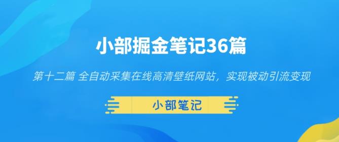 小部掘金笔记36篇第十二篇全自动采集在线高清壁纸网站，实现被动引流变现-七哥资源网 - 全网最全创业项目资源