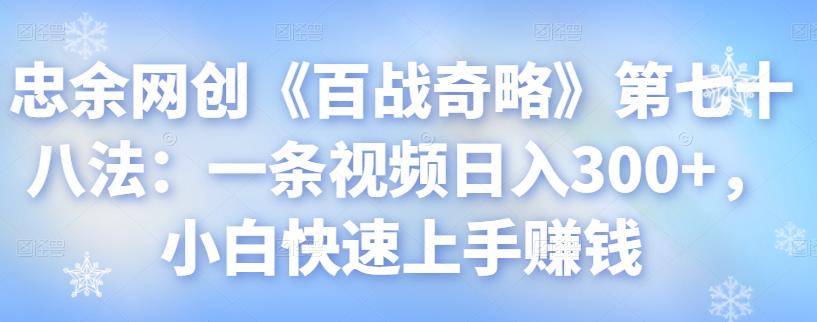 忠余网创《百战奇略》第七十八法：一条视频日入300+，小白快速上手赚钱-七哥资源网 - 全网最全创业项目资源