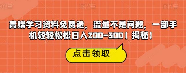 高端学习资料免费送，流量不是问题，一部手机轻轻松松日入200-300-七哥资源网 - 全网最全创业项目资源