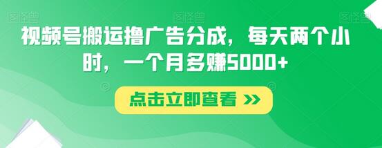 视频号搬运撸广告分成，每天两个小时，一个月多赚5000+-七哥资源网 - 全网最全创业项目资源