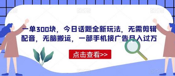 一单300块，今日话题全新玩法，无需剪辑配音，无脑搬运，一部手机接广告月入过万-七哥资源网 - 全网最全创业项目资源