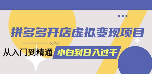 拼多多开店虚拟变现项目：入门到精通 从小白到日入1000（完整版）6月13更新-七哥资源网 - 全网最全创业项目资源