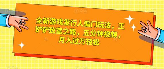 全新游戏发行人偏门玩法，王铲铲致富之路，五分钟视频，月入过万轻松-七哥资源网 - 全网最全创业项目资源