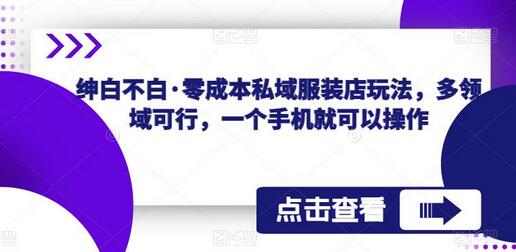 绅白不白·零成本私域服装店玩法，多领域可行，一个手机就可以操作-七哥资源网 - 全网最全创业项目资源