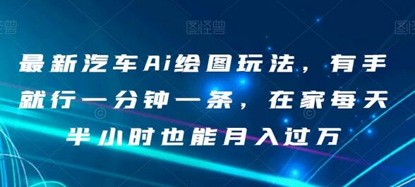 最新汽车Ai绘图玩法，有手就行一分钟一条，在家每天半小时也能月入过万-七哥资源网 - 全网最全创业项目资源
