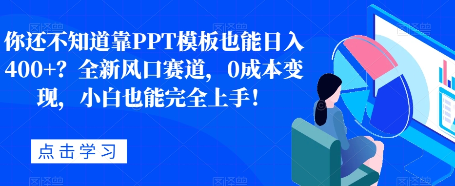 你还不知道靠PPT模板也能日入400+？全新风口赛道，0成本变现，小白也能完全上手！-七哥资源网 - 全网最全创业项目资源