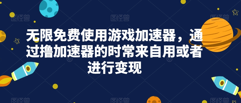 无限免费使用游戏加速器，通过撸加速器的时常来自用或者进行变现-七哥资源网 - 全网最全创业项目资源