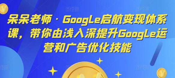 呆呆老师·Google启航变现体系课，带你由浅入深提升Google运营和广告优化技能-七哥资源网 - 全网最全创业项目资源