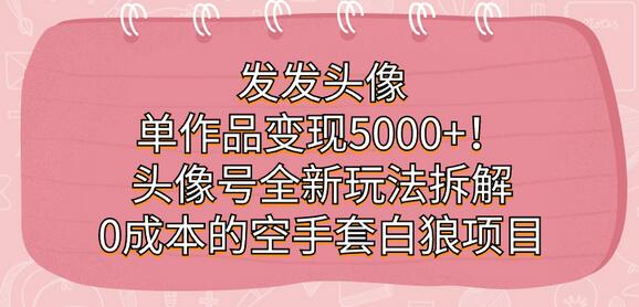 发发头像，单作品变现5000+！头像号全新玩法拆解，0成本的空手套白狼项目-七哥资源网 - 全网最全创业项目资源