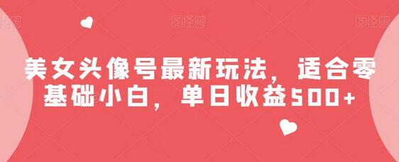 美女头像号最新玩法，适合零基础小白，单日收益500+-七哥资源网 - 全网最全创业项目资源