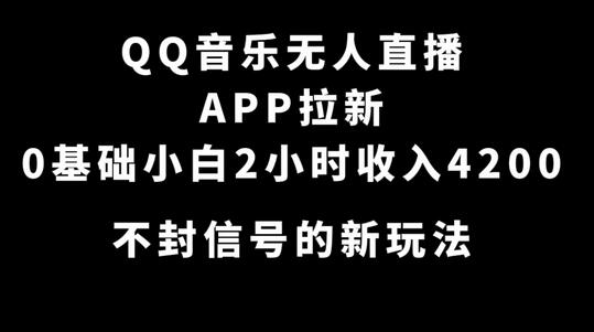 QQ音乐无人直播APP拉新，0基础小白2小时收入4200 不封号新玩法(附500G素材)-七哥资源网 - 全网最全创业项目资源