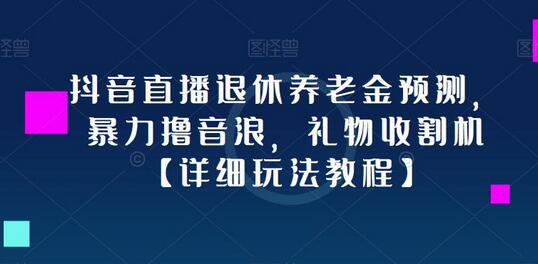 抖音直播退休养老金预测，暴力撸音浪，礼物收割机【详细玩法教程】-七哥资源网 - 全网最全创业项目资源