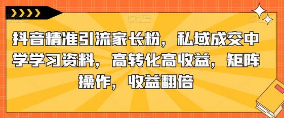 抖音精准引流家长粉，私域成交中学学习资料，高转化高收益，矩阵操作，收益翻倍-七哥资源网 - 全网最全创业项目资源