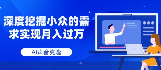 AI声音克隆，深度挖掘小众的需求实现月入过万-七哥资源网 - 全网最全创业项目资源