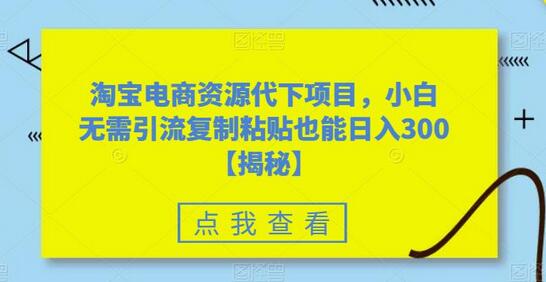 淘宝电商资源代下项目，小白无需引流复制粘贴也能日入300＋-七哥资源网 - 全网最全创业项目资源