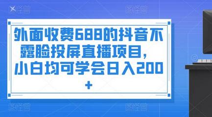 外面收费688的抖音不露脸投屏直播项目，小白均可学会日入200+-七哥资源网 - 全网最全创业项目资源