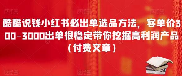 酷酷说钱小红书必出单选品方法，客单价300-3000出单很稳定带你挖掘高利润产品（付费文章）-七哥资源网 - 全网最全创业项目资源
