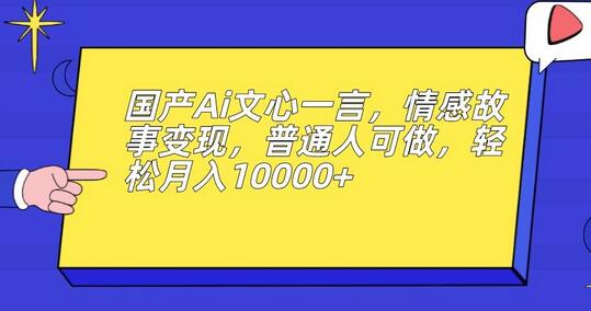 国产Ai文心一言，情感故事变现，普通人可做，轻松月入10000+-七哥资源网 - 全网最全创业项目资源