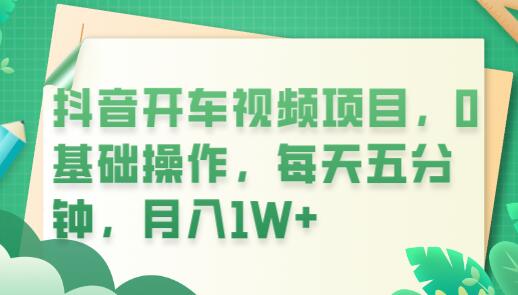 抖音开车视频项目，0基础操作，每天五分钟，月入1W+-七哥资源网 - 全网最全创业项目资源