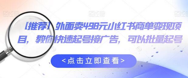 外面卖498元小红书商单变现项目，教你快速起号接广告，可以批量起号-七哥资源网 - 全网最全创业项目资源