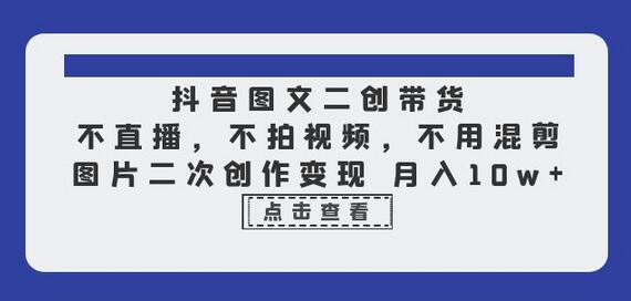 抖音图文二创带货，不直播，不拍视频，不用混剪，图片二次创作变现 月入10w-七哥资源网 - 全网最全创业项目资源