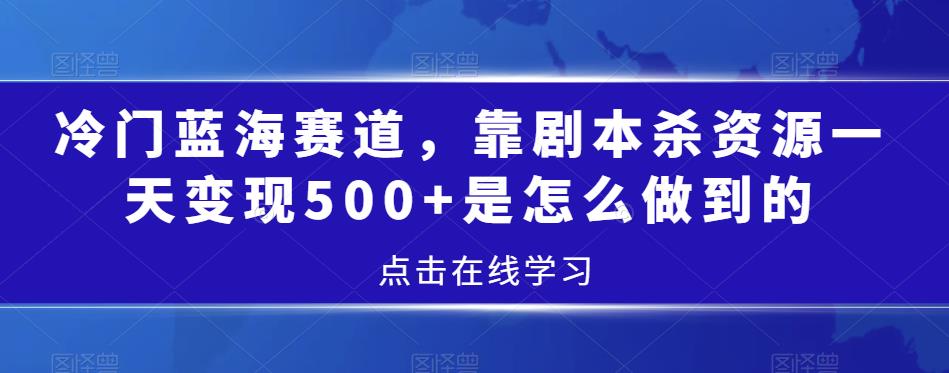 冷门蓝海赛道，靠剧本杀资源一天变现500+是怎么做到的-七哥资源网 - 全网最全创业项目资源