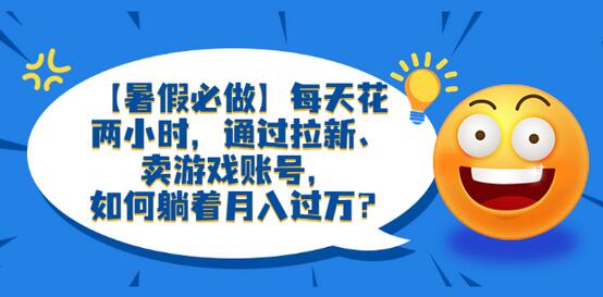 【暑假必做】每天花两小时，通过拉新、卖游戏账号，如何躺着月入过万？-七哥资源网 - 全网最全创业项目资源