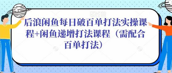 后浪闲鱼每日破百单打法实操课程+闲鱼递增打法课程（需配合百单打法）-七哥资源网 - 全网最全创业项目资源