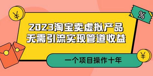 2023淘宝卖虚拟产品，无需引流实现管道收益 一个项目能操作十年-七哥资源网 - 全网最全创业项目资源