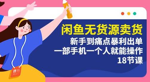 闲鱼无货源卖货：新手到痛点暴利出单，一部手机一个人就能操作（18节课）-七哥资源网 - 全网最全创业项目资源