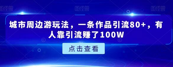 城市周边游玩法，一条作品引流80+，有人靠引流赚了100W-七哥资源网 - 全网最全创业项目资源