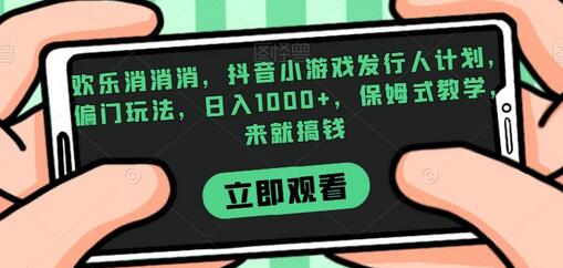 欢乐消消消，抖音小游戏发行人计划，偏门玩法，日入1000+，保姆式教学，来就搞钱-七哥资源网 - 全网最全创业项目资源