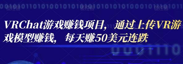 VRChat游戏赚钱项目，通过上传VR游戏模型赚钱，每天赚50美元-七哥资源网 - 全网最全创业项目资源