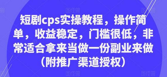 短剧cps实操教程，操作简单，收益稳定，门槛很低，非常适合拿来当做一份副业来做（附推广渠道授权）-七哥资源网 - 全网最全创业项目资源