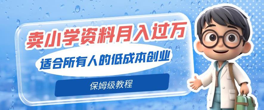卖小学资料轻松月入过万，适合所有人的低成本创业，保姆级教程-七哥资源网 - 全网最全创业项目资源